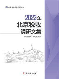 《2023年北京税收调研文集》-国家税务总局北京市税务局 《2023年北京税收调研文集》-国家税务总局北京市税务局