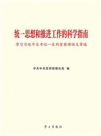 《统一思想和推进工作的科学指南：学习习近平总书记一系列重要讲话文章选》-中共中央宣传部理论局