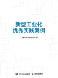 《新型工业化优秀实践案例》-工业和信息化部编写组 《新型工业化优秀实践案例》-工业和信息化部编写组