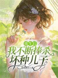 《重生后，我不断捧杀坏种儿子》-清风明月