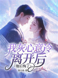 《我灰心意冷离开后,他后悔了》-章小鱼 《我灰心意冷离开后,他后悔了》-章小鱼