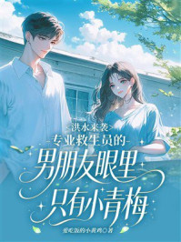《洪水来袭，专业救生员的男朋友眼里只有小青梅》-爱吃饭的小黄鸡